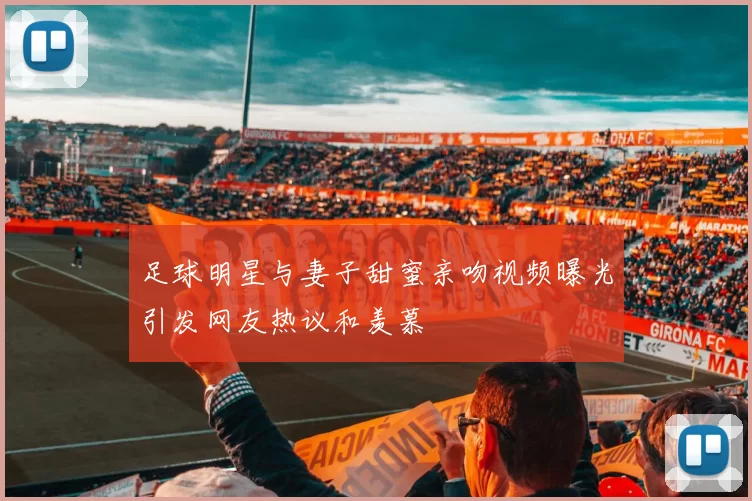 足球明星与妻子甜蜜亲吻视频曝光引发网友热议和羡慕