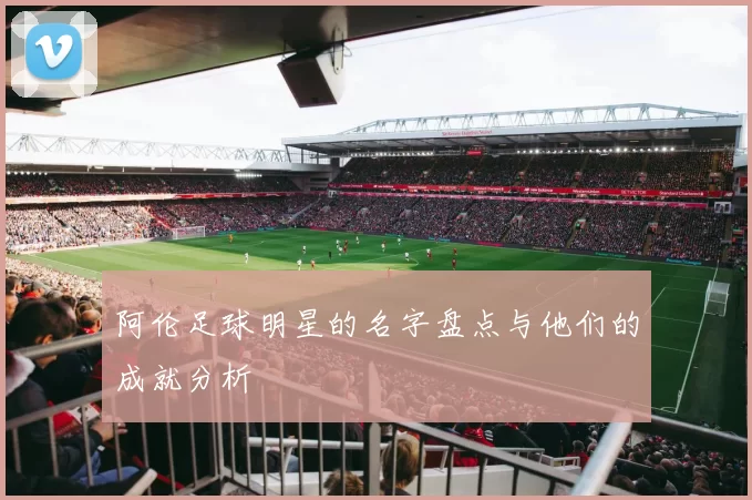 阿伦足球明星的名字盘点与他们的成就分析