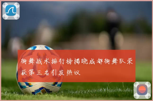 街舞战术排行榜揭晓成都街舞队荣获第三名引发热议