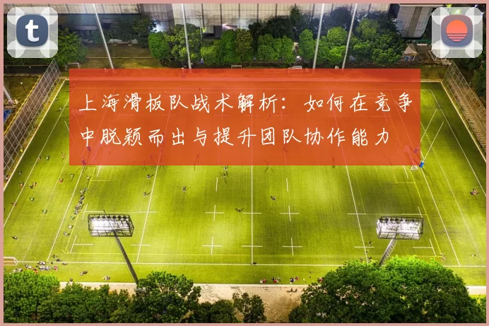 上海滑板队战术解析：如何在竞争中脱颖而出与提升团队协作能力