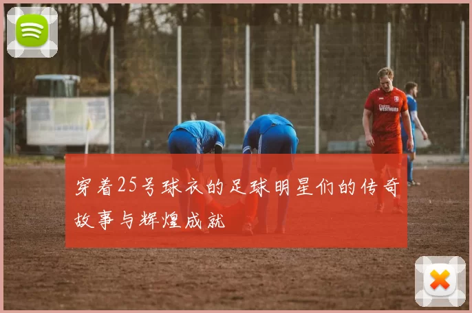 穿着25号球衣的足球明星们的传奇故事与辉煌成就