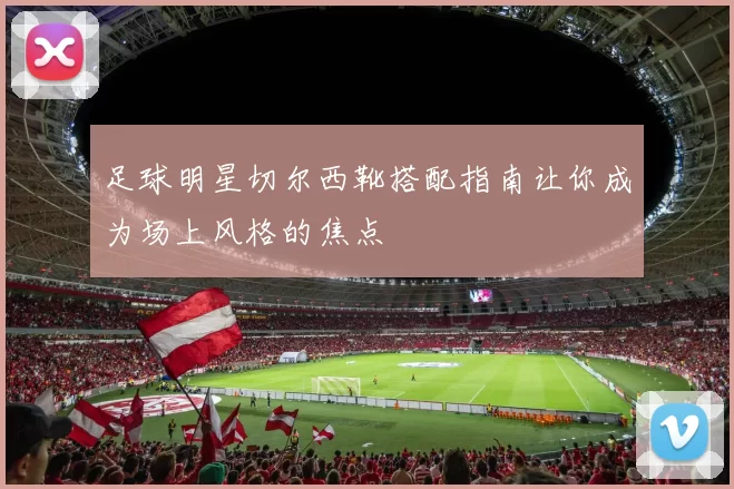 足球明星切尔西靴搭配指南让你成为场上风格的焦点