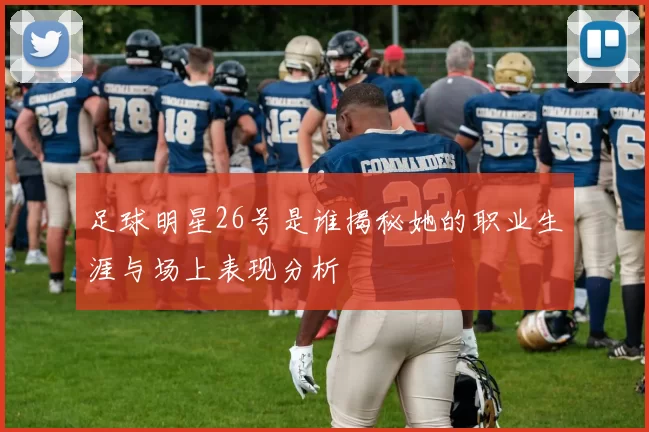足球明星26号是谁揭秘她的职业生涯与场上表现分析