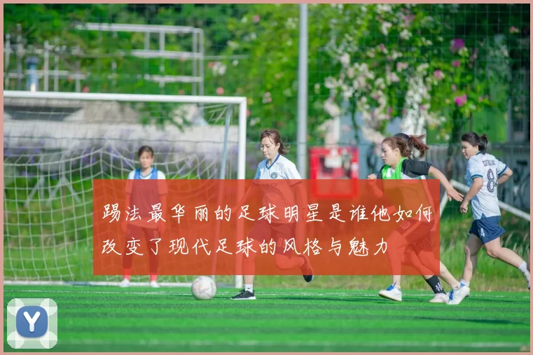 踢法最华丽的足球明星是谁他如何改变了现代足球的风格与魅力