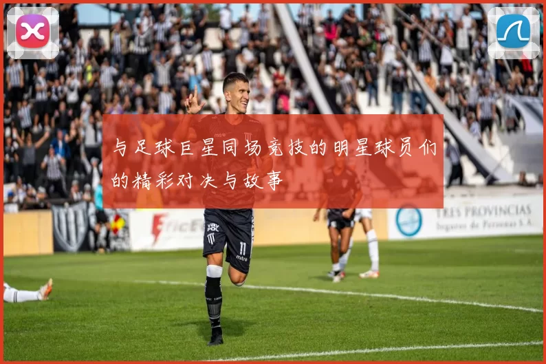 与足球巨星同场竞技的明星球员们的精彩对决与故事