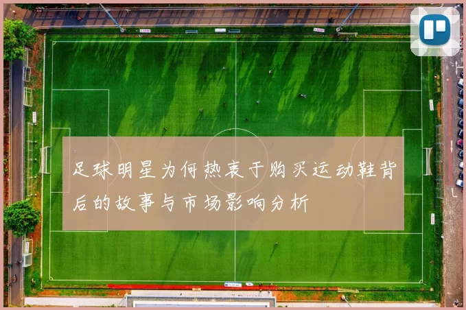 足球明星为何热衷于购买运动鞋背后的故事与市场影响分析