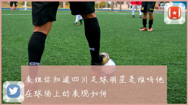 表姐你知道四川足球明星是谁吗他在球场上的表现如何