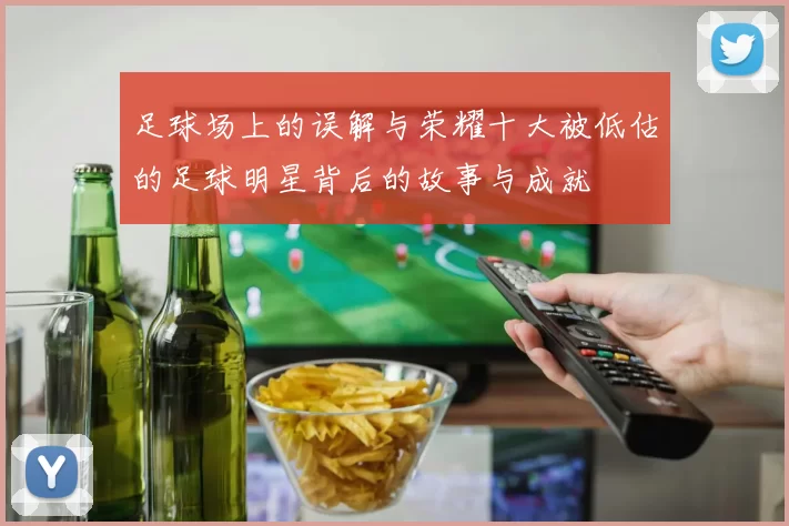 足球场上的误解与荣耀十大被低估的足球明星背后的故事与成就