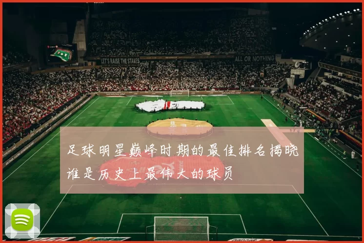 足球明星巅峰时期的最佳排名揭晓谁是历史上最伟大的球员