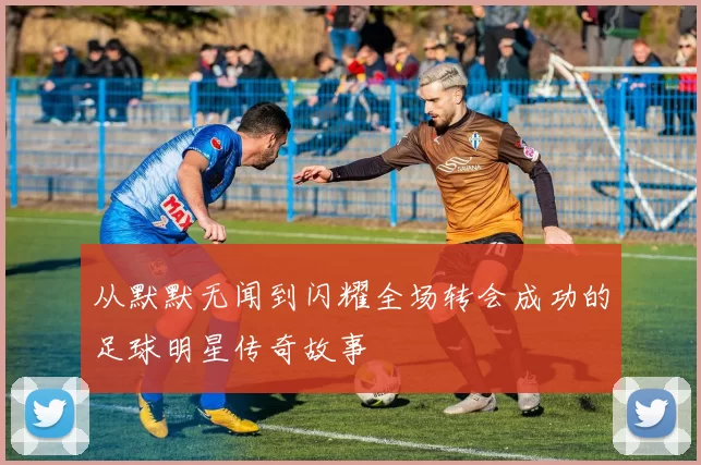 从默默无闻到闪耀全场转会成功的足球明星传奇故事