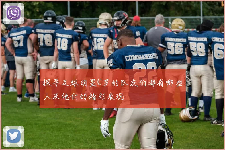 探寻足球明星C罗的队友们都有哪些人及他们的精彩表现