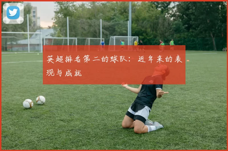 英超排名第二的球队：近年来的表现与成就