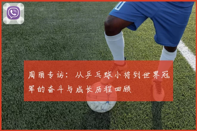 周丽专访：从乒乓球小将到世界冠军的奋斗与成长历程回顾