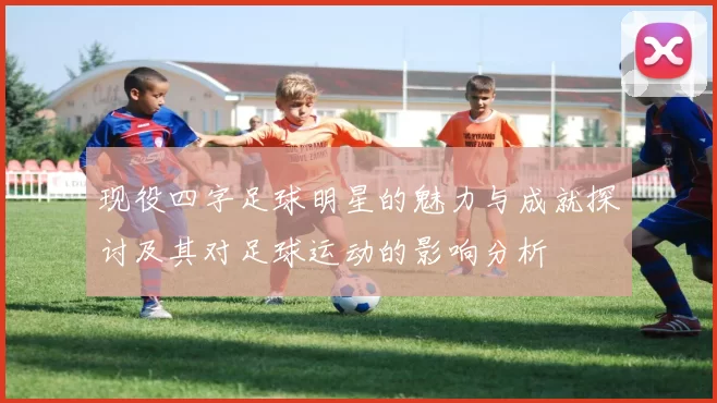 现役四字足球明星的魅力与成就探讨及其对足球运动的影响分析