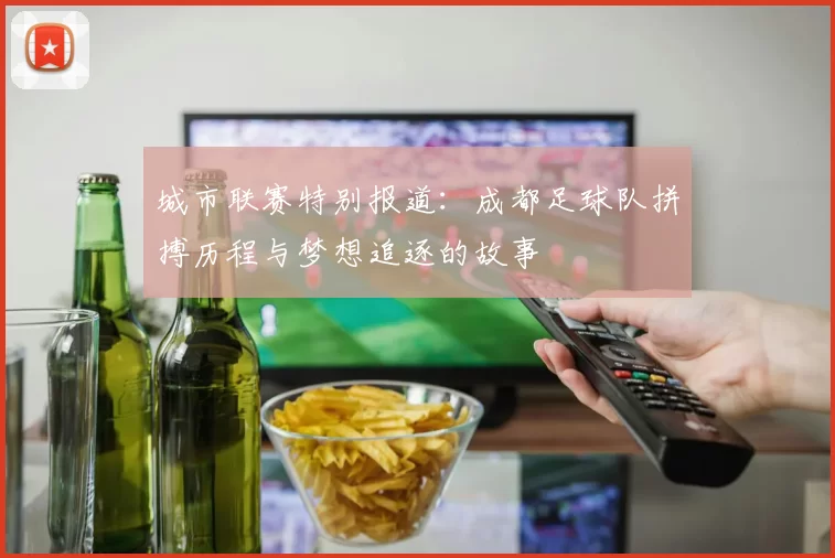 城市联赛特别报道：成都足球队拼搏历程与梦想追逐的故事