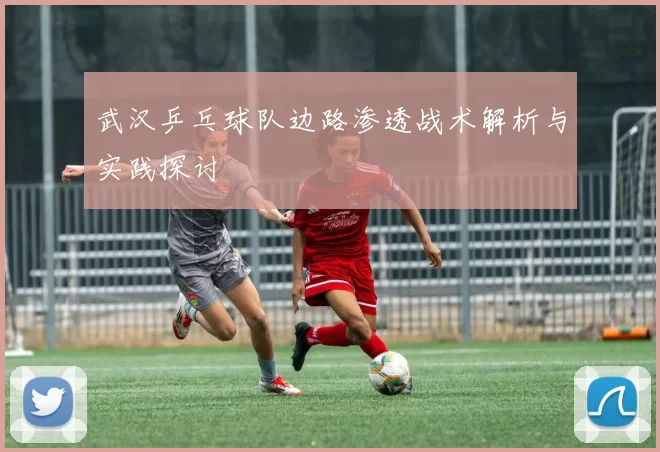 武汉乒乓球队边路渗透战术解析与实践探讨