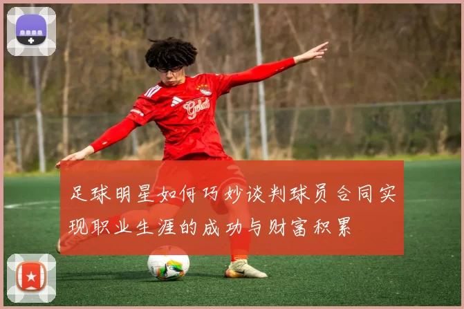 足球明星如何巧妙谈判球员合同实现职业生涯的成功与财富积累