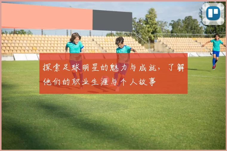 探索足球明星的魅力与成就，了解他们的职业生涯与个人故事