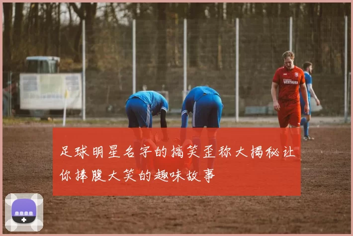 足球明星名字的搞笑歪称大揭秘让你捧腹大笑的趣味故事