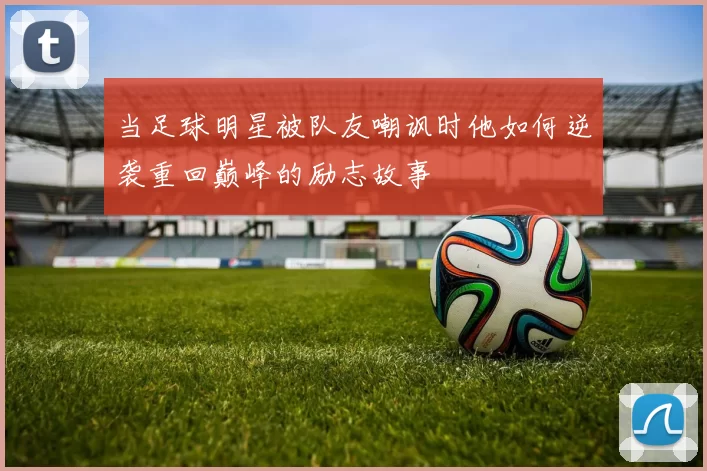 当足球明星被队友嘲讽时他如何逆袭重回巅峰的励志故事