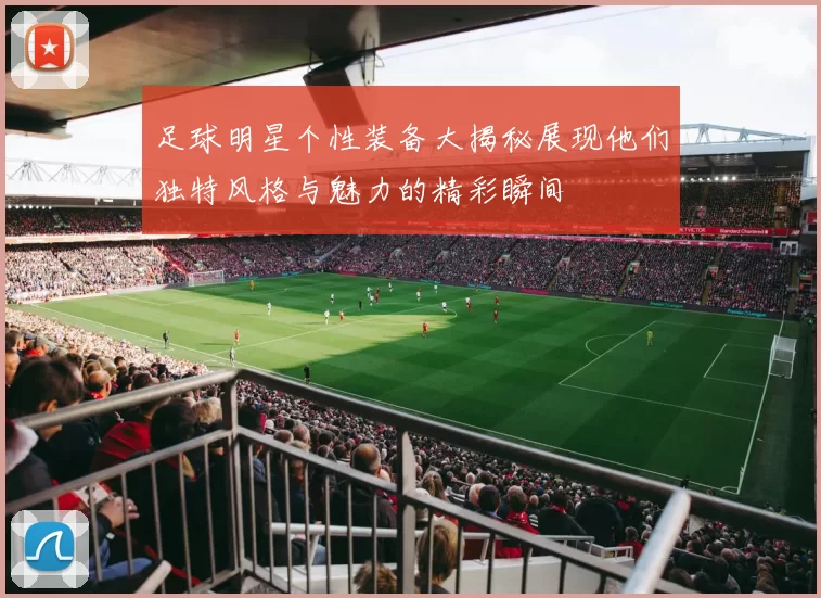 足球明星个性装备大揭秘展现他们独特风格与魅力的精彩瞬间