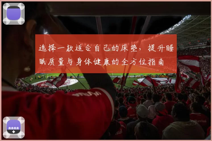 选择一款适合自己的床垫，提升睡眠质量与身体健康的全方位指南