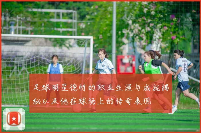 足球明星德特的职业生涯与成就揭秘以及他在球场上的传奇表现