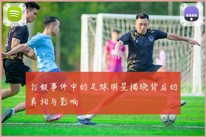 打假事件中的足球明星揭晓背后的真相与影响