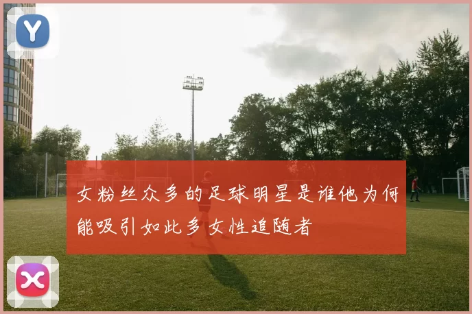 女粉丝众多的足球明星是谁他为何能吸引如此多女性追随者