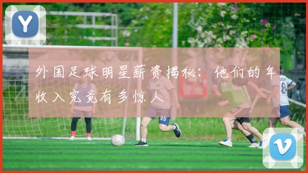 外国足球明星薪资揭秘：他们的年收入究竟有多惊人