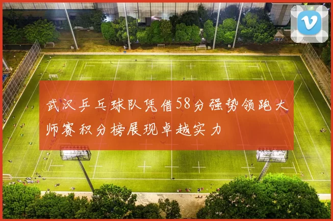武汉乒乓球队凭借58分强势领跑大师赛积分榜展现卓越实力