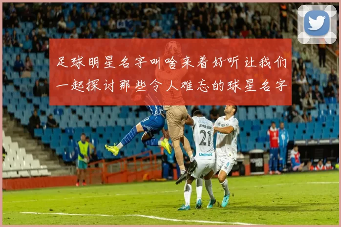 足球明星名字叫啥来着好听让我们一起探讨那些令人难忘的球星名字与背后的故事