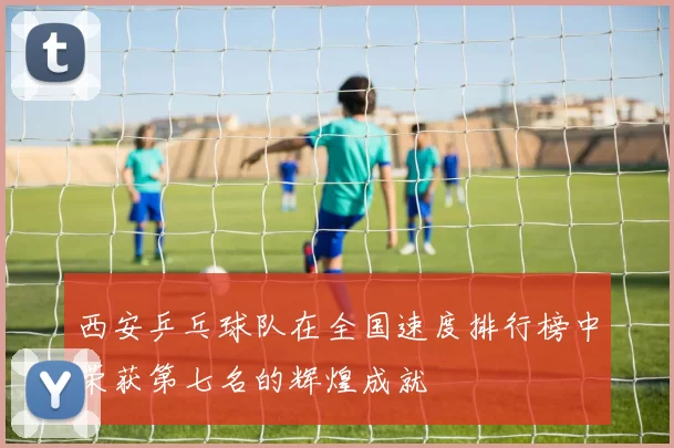 西安乒乓球队在全国速度排行榜中荣获第七名的辉煌成就