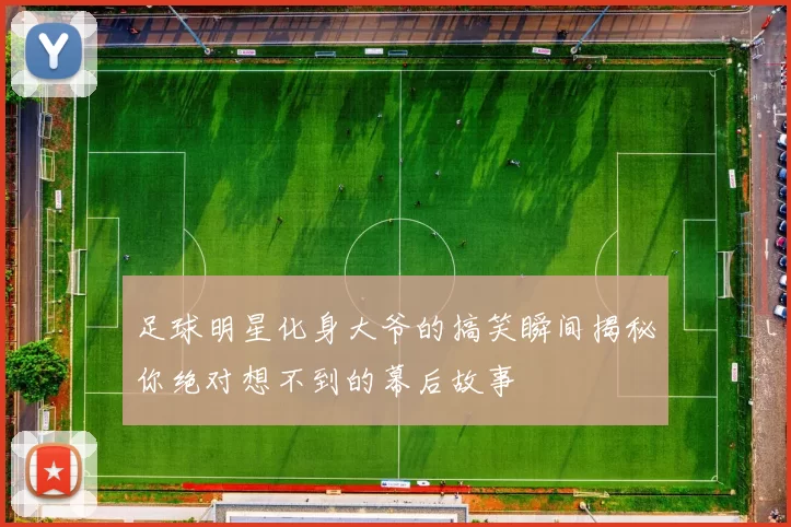 足球明星化身大爷的搞笑瞬间揭秘你绝对想不到的幕后故事