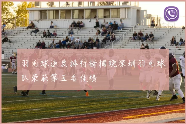 羽毛球速度排行榜揭晓深圳羽毛球队荣获第五名佳绩