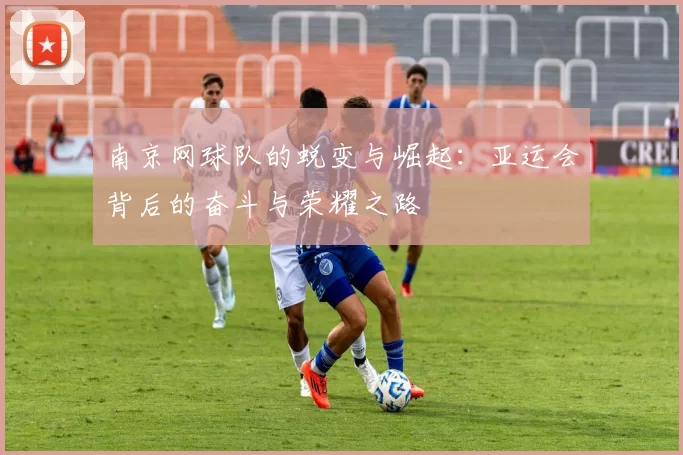 南京网球队的蜕变与崛起：亚运会背后的奋斗与荣耀之路