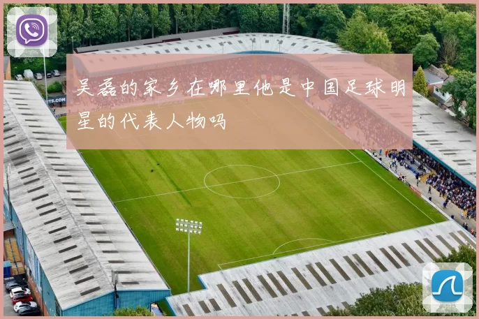 吴磊的家乡在哪里他是中国足球明星的代表人物吗